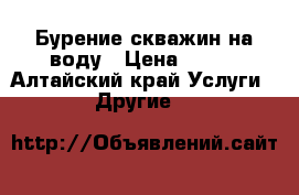 Бурение скважин на воду › Цена ­ 500 - Алтайский край Услуги » Другие   